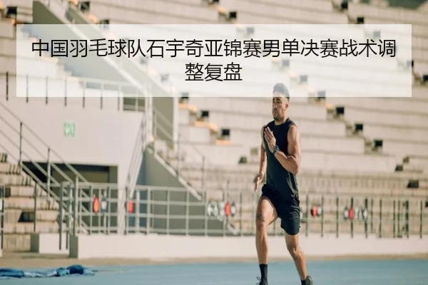中国羽毛球队石宇奇亚锦赛男单决赛战术调整复盘